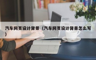 雅安汽车网页设计背景（汽车网页设计背景怎么写）