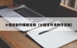 雅安小程序制作模板定制（小程序开发制作定制）