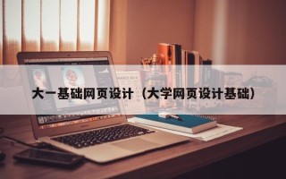 雅安大一基础网页设计（大学网页设计基础）