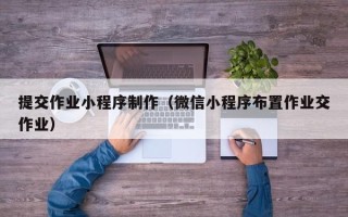 雅安提交作业小程序制作（微信小程序布置作业交作业）