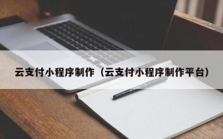 雅安云支付小程序制作（云支付小程序制作平台）