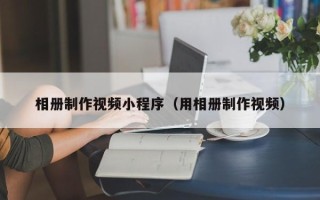雅安相册制作视频小程序（用相册制作视频）