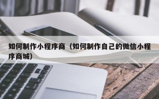 雅安如何制作小程序商（如何制作自己的微信小程序商城）