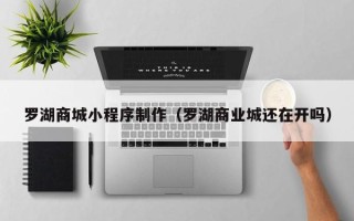 雅安罗湖商城小程序制作（罗湖商业城还在开吗）